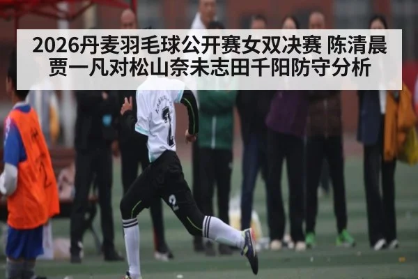2026丹麦羽毛球公开赛女双决赛 陈清晨贾一凡对松山奈未志田千阳防守分析