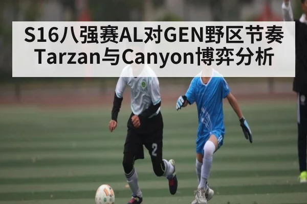 S16八强赛AL对GEN野区节奏Tarzan与Canyon博弈分析
